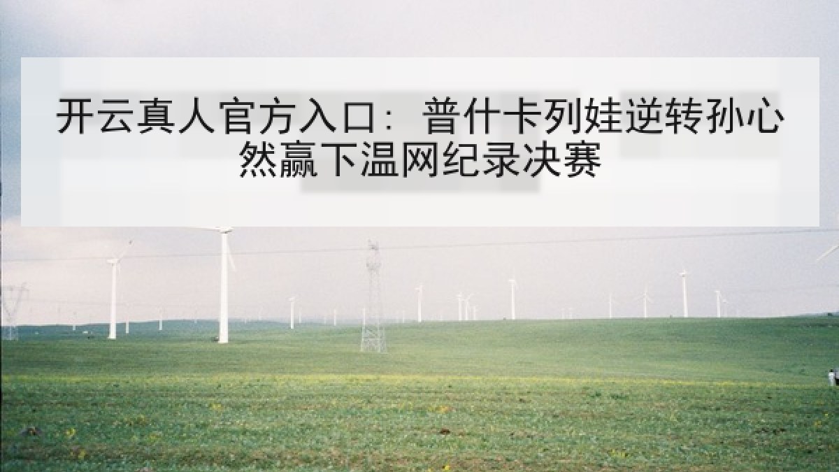 开云真人官方入口: 普什卡列娃逆转孙心然赢下温网纪录决赛 开云真人官方入口: 普什卡列娃逆转孙心然赢下温网纪录决赛