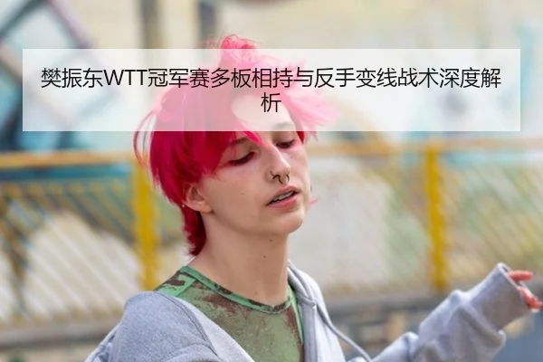 樊振东WTT冠军赛多板相持与反手变线战术深度解析