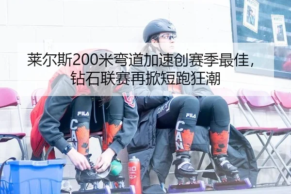 莱尔斯200米弯道加速创赛季最佳，钻石联赛再掀短跑狂潮