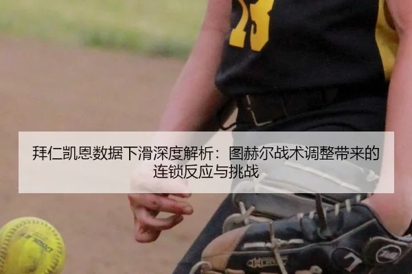 拜仁凯恩数据下滑深度解析：图赫尔战术调整带来的连锁反应与挑战