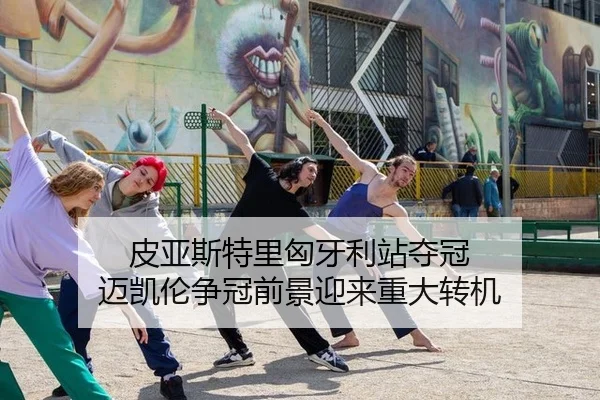 皮亚斯特里匈牙利站夺冠 迈凯伦争冠前景迎来重大转机