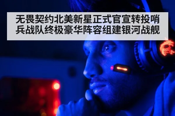 无畏契约北美新星正式官宣转投哨兵战队终极豪华阵容组建银河战舰