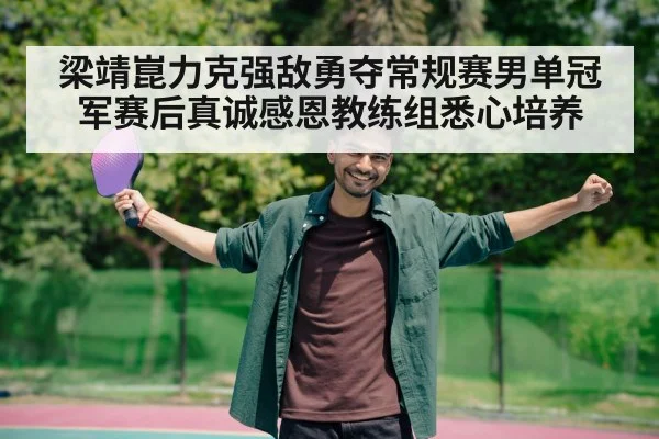 梁靖崑力克强敌勇夺常规赛男单冠军赛后真诚感恩教练组悉心培养