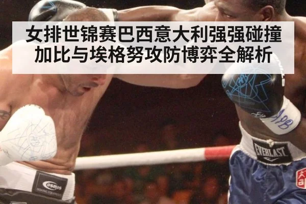 女排世锦赛巴西意大利强强碰撞 加比与埃格努攻防博弈全解析
